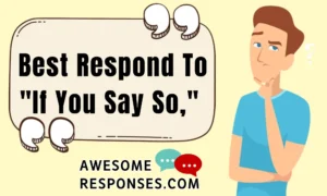 Best Respond To "If You Say So,"